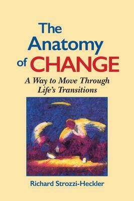 The Anatomy of Change: A Way to Move Through Life's Transitions Second Edition by Richard Strozzi-Heckler