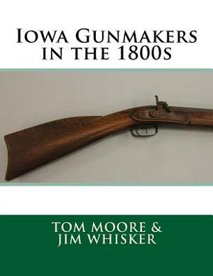 Iowa Gunmakers in the 1800's by Tom Moore, Jim Whisker