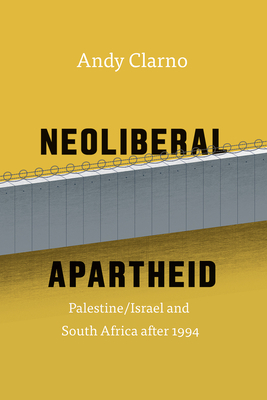 Neoliberal Apartheid: Palestine/Israel and South Africa After 1994 by Andy Clarno