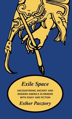 Exile Space: Encountering Ancient and Modern America in Memoir with Essay and Fiction by Esther Pasztory