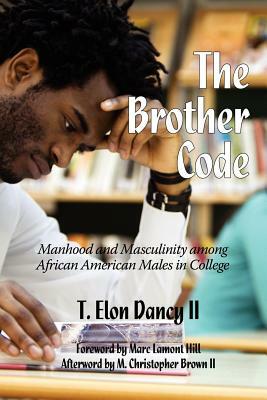 The Brother Code: Manhood and Masculinity Among African American Males in College by T. Elon Dancy, T. Elon Dancy II