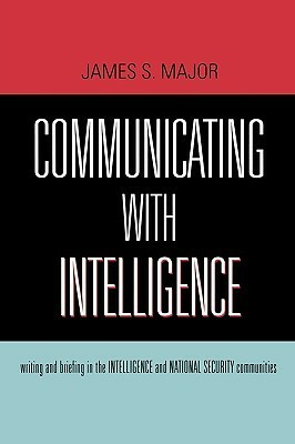 Communicating with Intelligence: Writing and Briefing in the Intelligence and National Security Communities by James S. Major