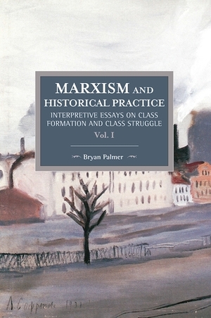 Marxism and Historical Practice, Volume I: Interpretive Essays on Class Formation and Class Struggle by Bryan D. Palmer