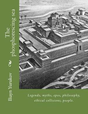 The phosphorescing sea: Legends, myths, epos, philosophy, ethical collisions, people. by Iliayn P. Yurukov, Fira J. Zavyalova, Nellya A. Yurukov