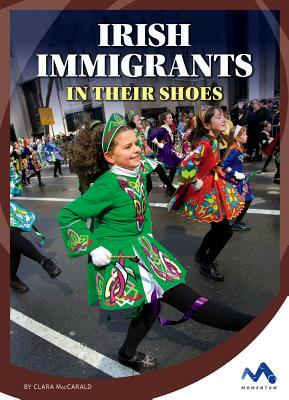 Irish Immigrants: In Their Shoes by Clara Maccarald