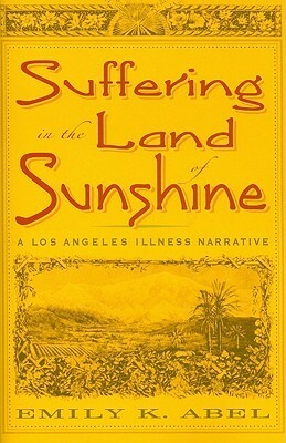 Suffering in the Land of Sunshine: A Los Angeles Illness Narrative by Emily K. Abel