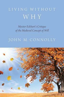 Living Without Why: Meister Eckhart's Critique of the Medieval Concept of Will by John M. Connolly