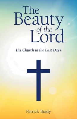 The Beauty of the Lord: His Church in the Last Days by Patrick Brady