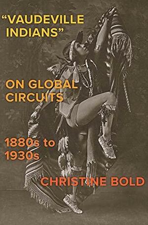 Vaudeville Indians on Global Circuits, 1880s-1930s by Christine Bold