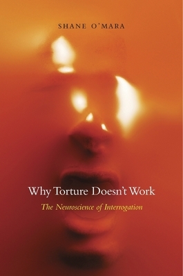 Why Torture Doesn't Work: The Neuroscience of Interrogation by Shane O'Mara