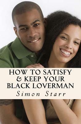 How To Satisfy & Keep Your Black Loverman: Tips From an Honest Brotha by Simon Starr