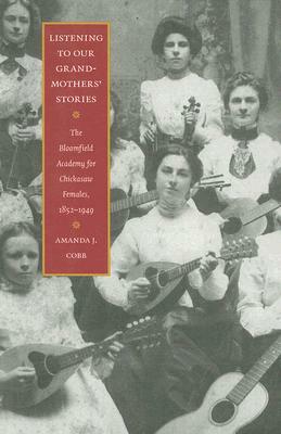 Listening to Our Grandmothers' Stories: The Bloomfield Academy for Chickasaw Females, 1852-1949 by Amanda J. Cobb-Greetham
