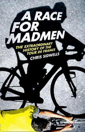 A Race for Madmen: The Extraordinary History of the Tour de France by Chris Sidwells, Chris Sidwells