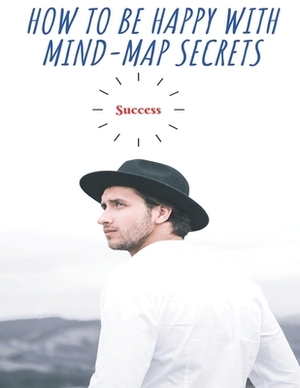 HOW TO BE HAPPY WITH MIND-MAP SECRETS Success: The Road to happiness with simple ways for toddlers, preschoolers, and kids by Erick Hudson