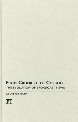 From Cronkite to Colbert: The Evolution of Broadcast News by Geoffrey Baym