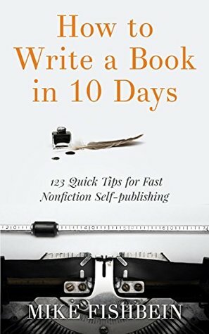 How to Write a Book in 10 Days: 123 Quick Tips for Fast Non-fiction Self-Publishing by Mike Fishbein