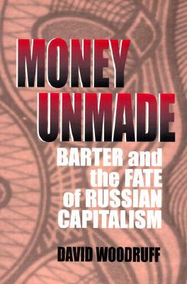 Money Unmade: Barter and the Fate of Russian Capitalism by David M. Woodruff