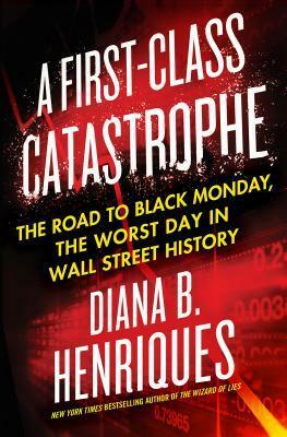 A First-Class Catastrophe: The Road to Black Monday, the Worst Day in Wall Street History by Diana B. Henriques