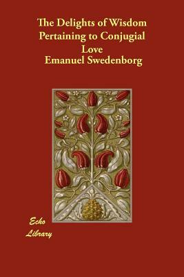 The Delights of Wisdom Pertaining to Conjugial Love by Emanuel Swedenborg