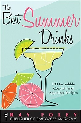 The Best Summer Drinks: 500 Incredible Cocktail and Appetizer Recipes by Ray Foley