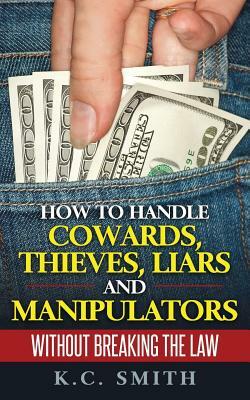 How To Handle Cowards, Thieves, Liars And Manipulators Without Breaking The Law by K. C. Smith