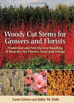Woody Cut Stems for Growers and Florists: Production and Post-Harvest Handling of Branches for Flowers, Fruit, and Foliage by John Dole, Lane Greer