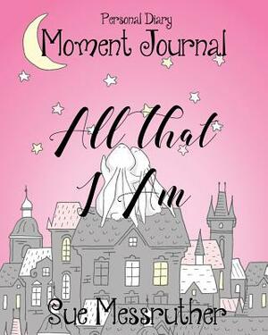 All That I Am: Personal Diary by Sue Messruther