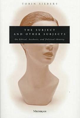 The Subject and Other Subjects: On Ethical, Aesthetic, and Political Identity by Tobin Anthony Siebers