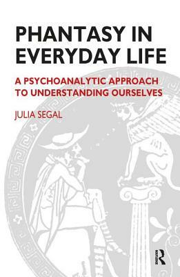 Phantasy in Everyday Life: A Psychoanalytic Approach to Understanding Ourselves by Julia Segal