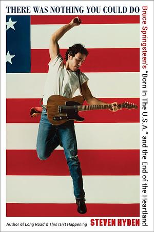 There Was Nothing You Could Do: Bruce Springsteen's Born in the U. S. A. and the End of the Heartland by Steven Hyden