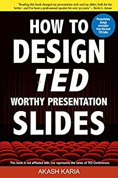 How to Design TED Worthy Presentation Slides: Presentation Design Principles from the Best TED Talks by Akash Karia