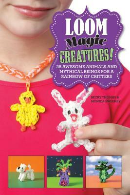Loom Magic Creatures!: 25 Awesome Animals and Mythical Beings for a Rainbow of Critters by Becky Thomas, Monica Sweeney