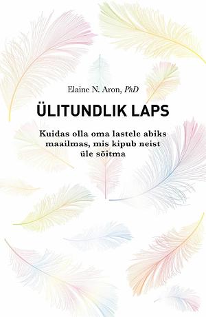 ÜLITUNDLIK LAPS. Kuidas olla oma lapsele abiks maailmas, mis kipub neist üle sõitma by Elaine N. Aron, Elaine N. Aron