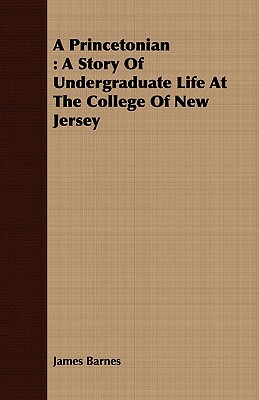 A Princetonian: A Story of Undergraduate Life at the College of New Jersey by James Barnes