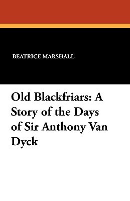 Old Blackfriars: A Story of the Days of Sir Anthony Van Dyck by Beatrice Marshall