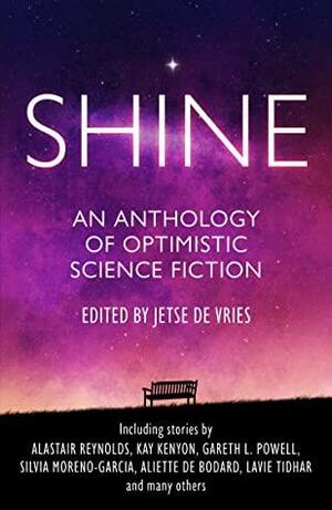 SHINE: An Anthology of Optimistic Science Fiction by Holly Phillips, Gareth L. Powell, Aliette de Bodard, Alastair Reynolds, Jetse de Vries, Kay Kenyon, Silvia Moreno-Garcia