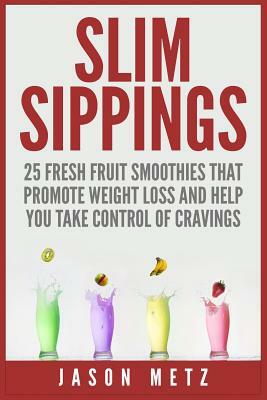 Slim Sippings: 25 Fresh Fruit Smoothies That Promote Weight Loss and Help You Take Control of Cravings by Jason Metz