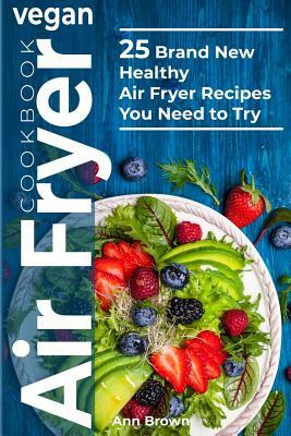 Vegan Air Fryer Cookbook: 25 Brand New Healthy Air Fryer Recipes You Need to Try by Ann Brown