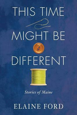 This Time Might Be Different: Stories from Maine by Elaine Ford