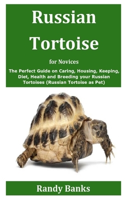 Russian Tortoise for Novices: The Perfect Guide on Caring, Housing, Keeping, Diet, Health and Breeding your Russian Tortoises (Russian Tortoise as P by Randy Banks