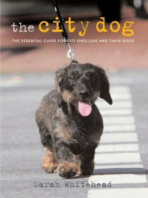 The City Dog: The Essential Guide for City Dwellers and Their Dogs by Sarah Whitehead