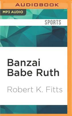 Banzai Babe Ruth: Baseball, Espionage, and the Assassination During the 1934 Tour of Japan by Robert K. Fitts