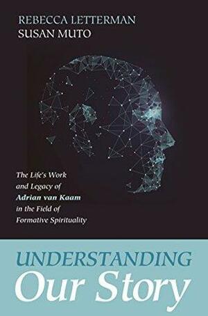 Understanding Our Story: The Life's Work and Legacy of Adrian van Kaam in the Field of Formative Spirituality by Susan Muto, Rebecca Letterman