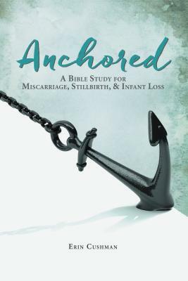 Anchored: A Bible Study for Miscarriage, Stillbirth, and Infant Loss by Erin Cushman