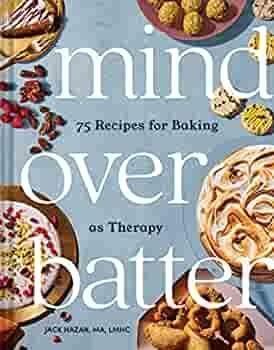 Mind Over Batter: 75 Recipes for Baking As Therapy by Jack Hazan