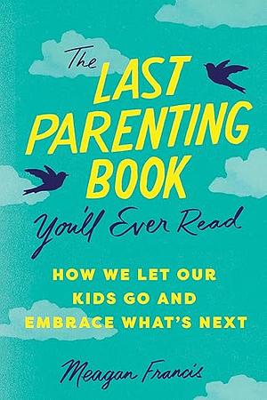 The Last Parenting Book You’ll Ever Read: How We Let Our Kids Go and Embrace What's Next by Meagan Francis