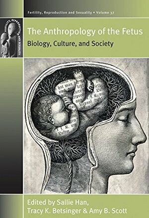 Anthropology of the Fetus: Biology, Culture, and Society by Tracy K. Betsinger, Rayna Rapp, Sallie Han, Amy B. Scott