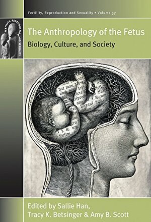 Anthropology of the Fetus: Biology, Culture, and Society by Amy B. Scott, Rayna Rapp, Tracy K. Betsinger, Sallie Han