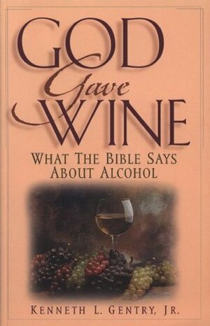 God Gave Wine: What the Bible Says About Alcohol by Kenneth L. Gentry Jr.
