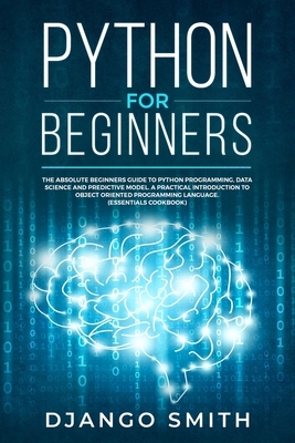 Python for Beginners: The Absolute Beginners Guide to Python Programming, Data Science and Predictive Model. A Practical Introduction to Obj by Django Smith